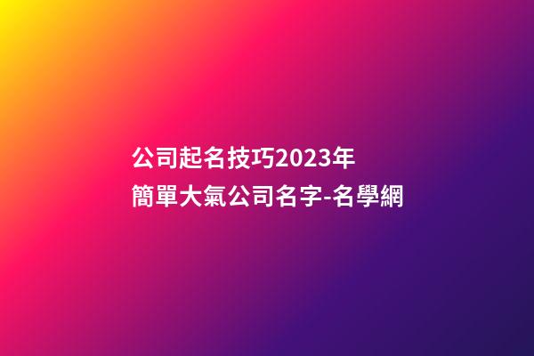 公司起名技巧2023年 簡單大氣公司名字-名學網-第1張-公司起名-玄機派